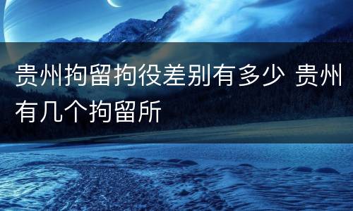 贵州拘留拘役差别有多少 贵州有几个拘留所