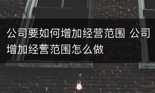 公司要如何增加经营范围 公司增加经营范围怎么做