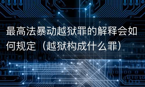 最高法暴动越狱罪的解释会如何规定（越狱构成什么罪）