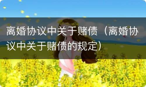 离婚协议中关于赌债（离婚协议中关于赌债的规定）
