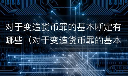 对于变造货币罪的基本断定有哪些（对于变造货币罪的基本断定有哪些条款）