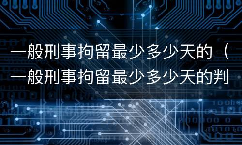 一般刑事拘留最少多少天的（一般刑事拘留最少多少天的判决书）