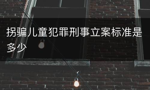 拐骗儿童犯罪刑事立案标准是多少
