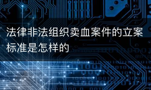 法律非法组织卖血案件的立案标准是怎样的