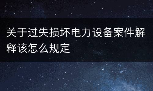 关于过失损坏电力设备案件解释该怎么规定