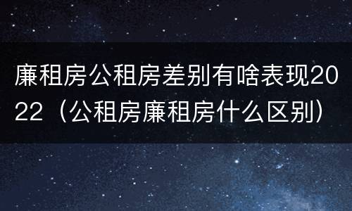 廉租房公租房差别有啥表现2022（公租房廉租房什么区别）