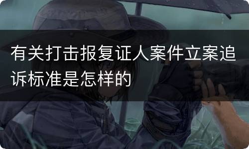 有关打击报复证人案件立案追诉标准是怎样的