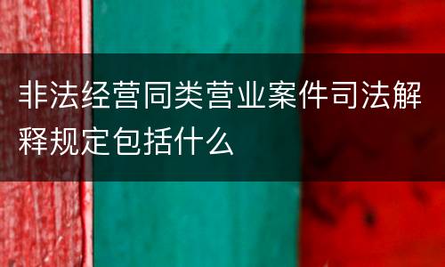 非法经营同类营业案件司法解释规定包括什么