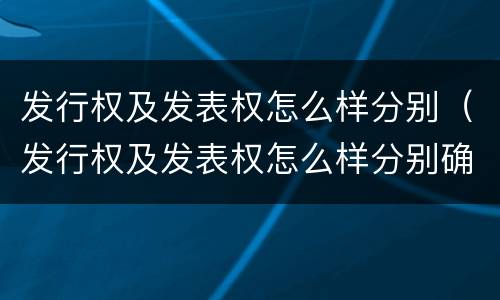 发行权及发表权怎么样分别（发行权及发表权怎么样分别确认收入）