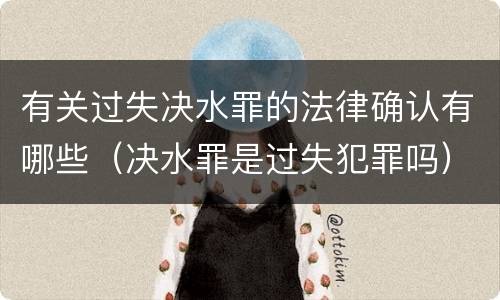 有关过失决水罪的法律确认有哪些（决水罪是过失犯罪吗）