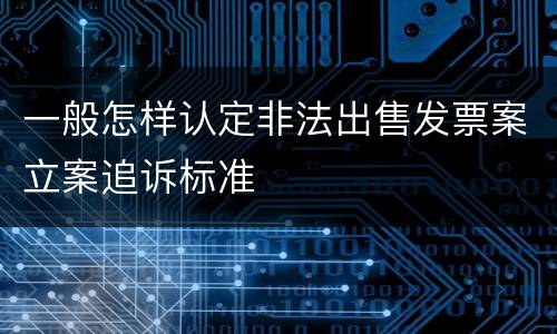 一般怎样认定非法出售发票案立案追诉标准