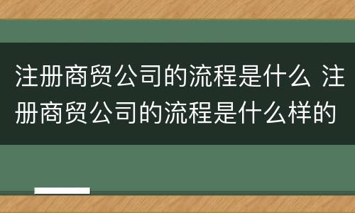 注册商贸公司的流程是什么 注册商贸公司的流程是什么样的