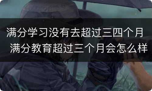 满分学习没有去超过三四个月 满分教育超过三个月会怎么样
