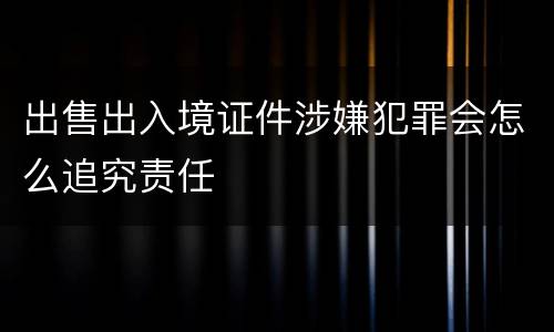 出售出入境证件涉嫌犯罪会怎么追究责任