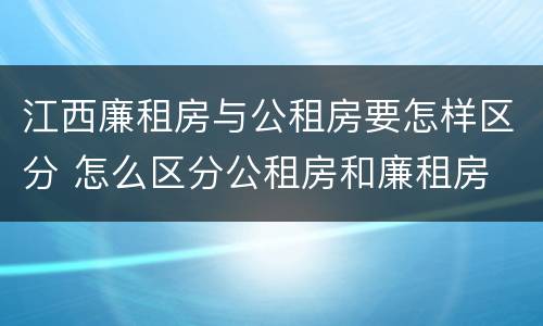 江西廉租房与公租房要怎样区分 怎么区分公租房和廉租房