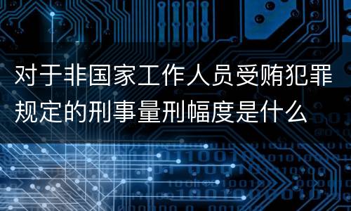对于非国家工作人员受贿犯罪规定的刑事量刑幅度是什么