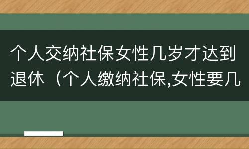 个人交纳社保女性几岁才达到退休（个人缴纳社保,女性要几岁可以退休）