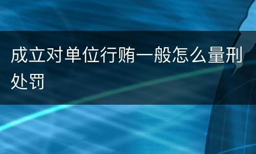 成立对单位行贿一般怎么量刑处罚