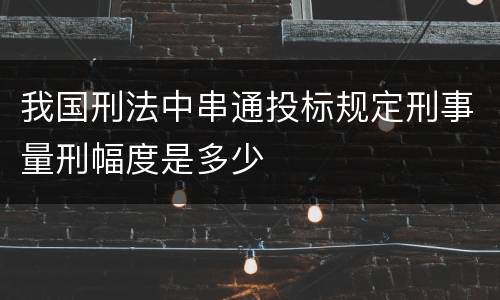 我国刑法中串通投标规定刑事量刑幅度是多少