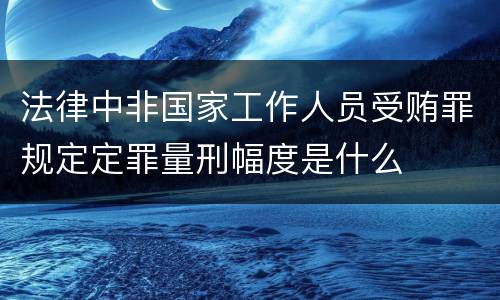 法律中非国家工作人员受贿罪规定定罪量刑幅度是什么