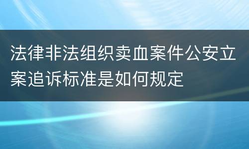 法律非法组织卖血案件公安立案追诉标准是如何规定