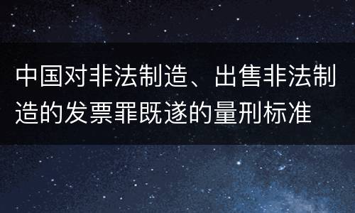 中国对非法制造、出售非法制造的发票罪既遂的量刑标准