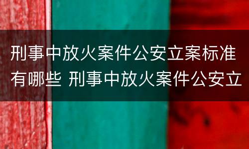 刑事中放火案件公安立案标准有哪些 刑事中放火案件公安立案标准有哪些要求