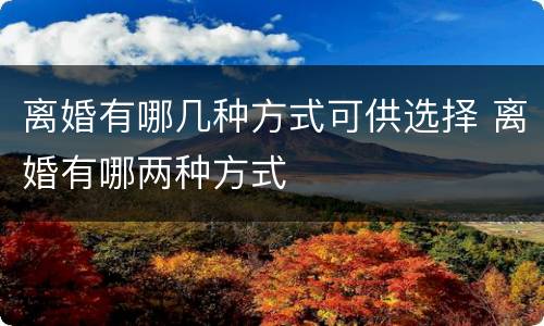 离婚有哪几种方式可供选择 离婚有哪两种方式