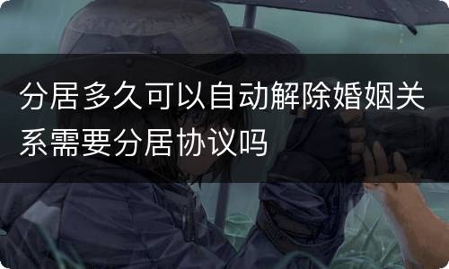 分居多久可以自动解除婚姻关系需要分居协议吗