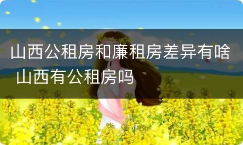 山西公租房和廉租房差异有啥 山西有公租房吗