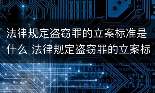 法律规定盗窃罪的立案标准是什么 法律规定盗窃罪的立案标准是什么呢