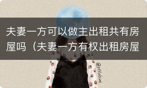 夫妻一方可以做主出租共有房屋吗（夫妻一方有权出租房屋吗）
