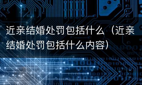 近亲结婚处罚包括什么（近亲结婚处罚包括什么内容）