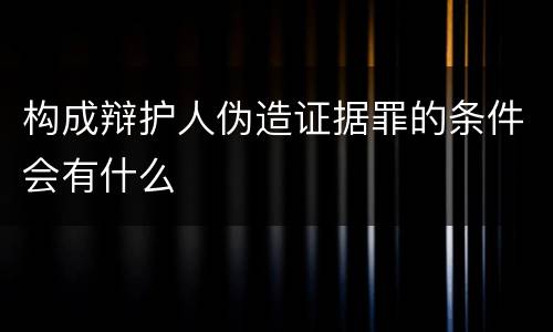 构成辩护人伪造证据罪的条件会有什么