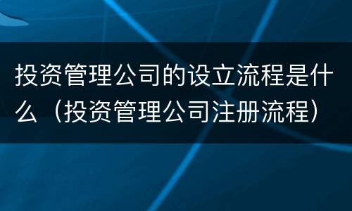 投资管理公司的设立流程是什么（投资管理公司注册流程）