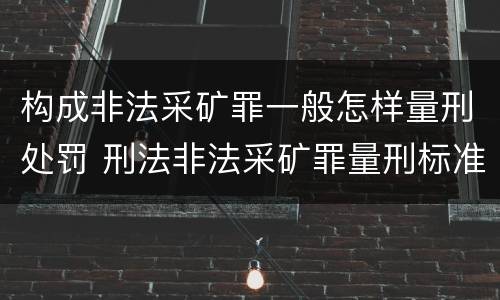 构成非法采矿罪一般怎样量刑处罚 刑法非法采矿罪量刑标准