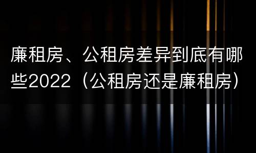 廉租房、公租房差异到底有哪些2022（公租房还是廉租房）