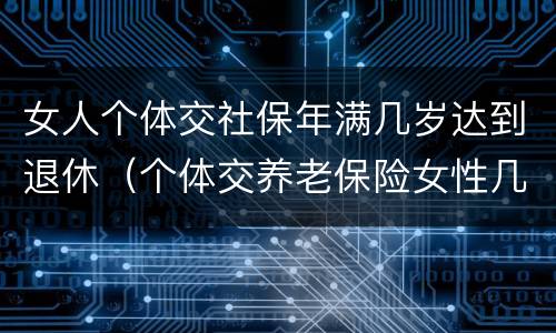 女人个体交社保年满几岁达到退休（个体交养老保险女性几岁退休）