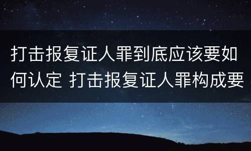 打击报复证人罪到底应该要如何认定 打击报复证人罪构成要件