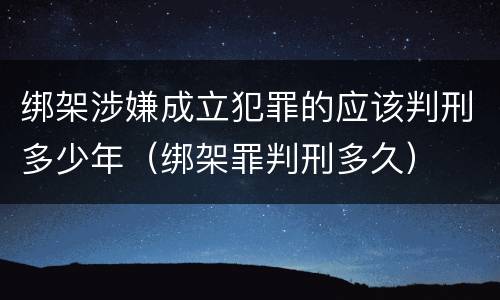 绑架涉嫌成立犯罪的应该判刑多少年（绑架罪判刑多久）