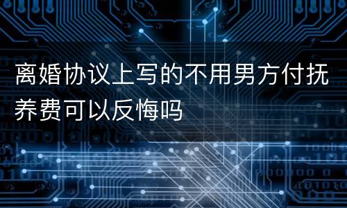 离婚协议上写的不用男方付抚养费可以反悔吗