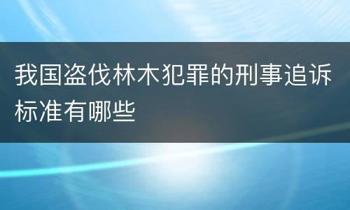 我国盗伐林木犯罪的刑事追诉标准有哪些