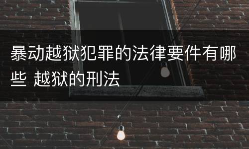 暴动越狱犯罪的法律要件有哪些 越狱的刑法
