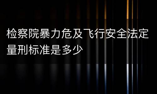 检察院暴力危及飞行安全法定量刑标准是多少