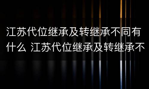 江苏代位继承及转继承不同有什么 江苏代位继承及转继承不同有什么区别