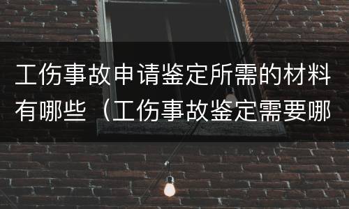 工伤事故申请鉴定所需的材料有哪些（工伤事故鉴定需要哪些资料）