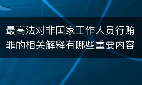 最高法对非国家工作人员行贿罪的相关解释有哪些重要内容