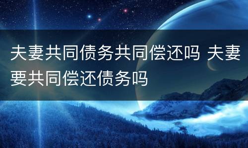 夫妻共同债务共同偿还吗 夫妻要共同偿还债务吗