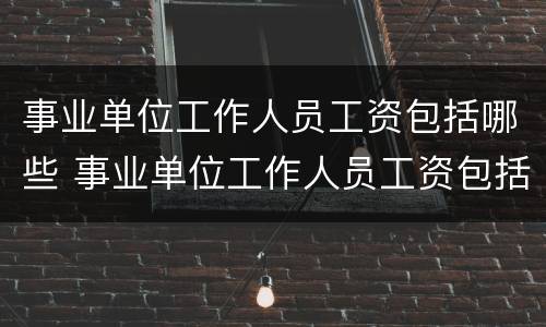事业单位工作人员工资包括哪些 事业单位工作人员工资包括哪些工资