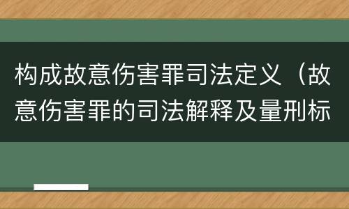 构成故意伤害罪司法定义（故意伤害罪的司法解释及量刑标准）